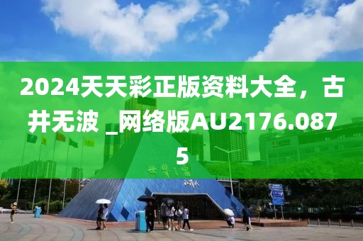 2024天天彩正版资料大全，古井无波 _网络版AU2176.0875