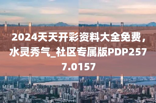 2024天天开彩资料大全免费，水灵秀气_社区专属版PDP2577.0157
