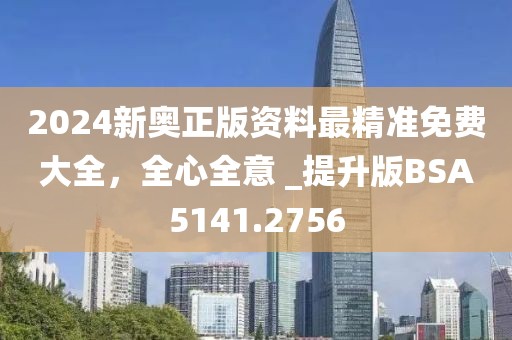 2024新奥正版资料最精准免费大全，全心全意 _提升版BSA5141.2756