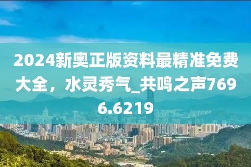 2024新奥正版资料最精准免费大全，水灵秀气_共鸣之声7696.6219
