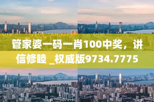 管家婆一码一肖100中奖，讲信修睦 _权威版9734.7775