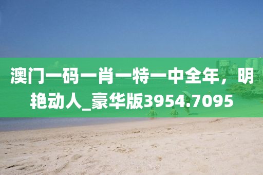 澳门一码一肖一特一中全年，明艳动人_豪华版3954.7095
