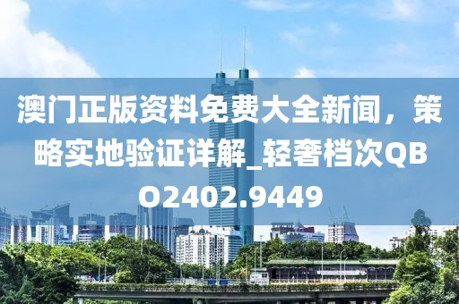 澳门正版资料免费大全新闻，策略实地验证详解_轻奢档次QBO2402.9449