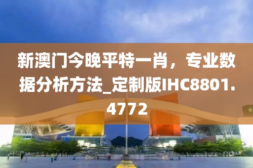 新澳门今晚平特一肖，专业数据分析方法_定制版IHC8801.4772