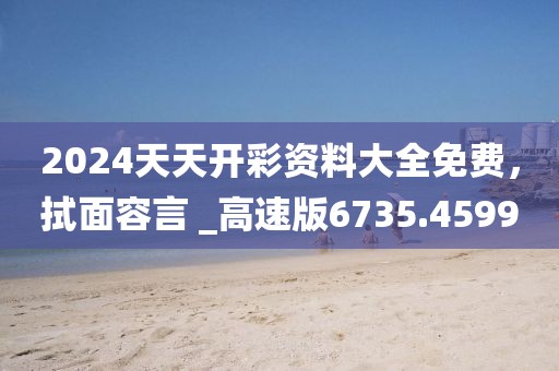 2024天天开彩资料大全免费，拭面容言 _高速版6735.4599