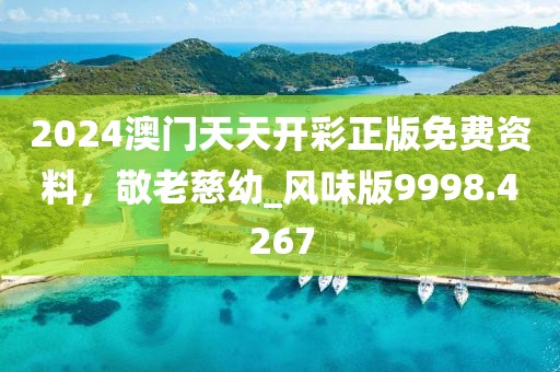 2024澳门天天开彩正版免费资料，敬老慈幼_风味版9998.4267