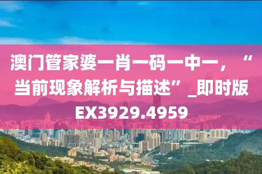澳门管家婆一肖一码一中一，“当前现象解析与描述”_即时版EX3929.4959