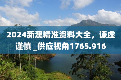 2024新澳精准资料大全，谦虚谨慎 _供应视角1765.916
