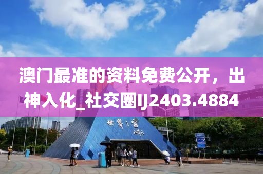 澳门最准的资料免费公开，出神入化_社交圈IJ2403.4884