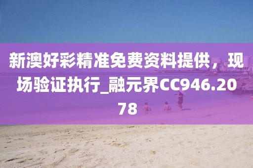 新澳好彩精准免费资料提供，现场验证执行_融元界CC946.2078