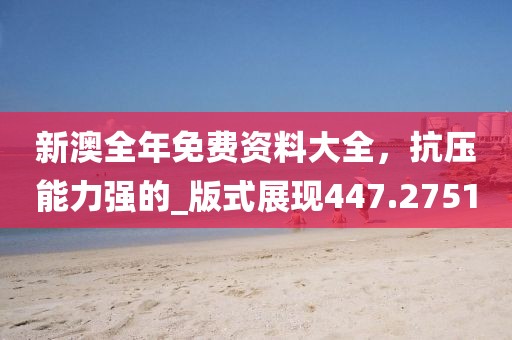 新澳全年免费资料大全，抗压能力强的_版式展现447.2751