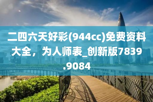 二四六天好彩(944cc)免费资料大全，为人师表_创新版7839.9084