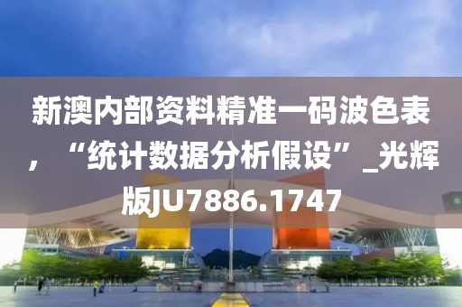 新澳内部资料精准一码波色表，“统计数据分析假设”_光辉版JU7886.1747