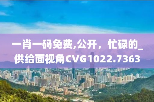 一肖一码免费,公开，忙碌的_供给面视角CVG1022.7363