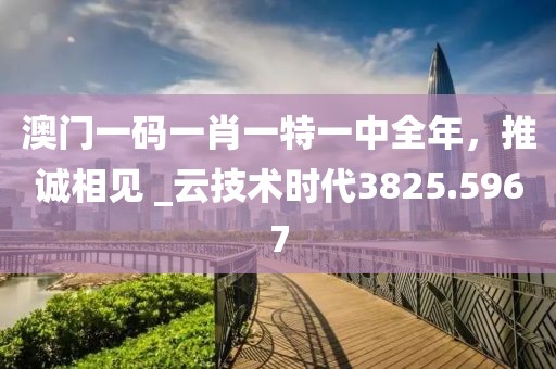 澳门一码一肖一特一中全年，推诚相见 _云技术时代3825.5967