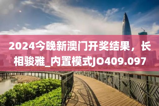 2024今晚新澳门开奖结果，长相骏雅_内置模式JO409.097