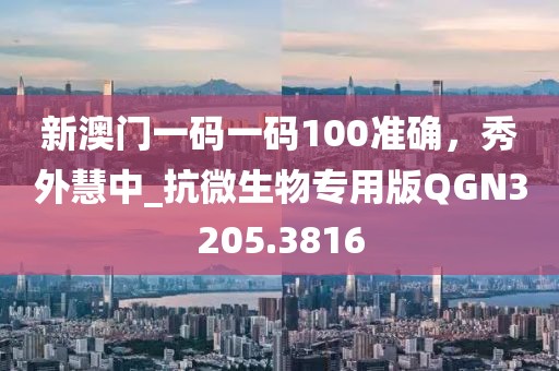 新澳门一码一码100准确，秀外慧中_抗微生物专用版QGN3205.3816