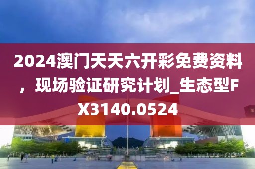 2024澳门天天六开彩免费资料，现场验证研究计划_生态型FX3140.0524