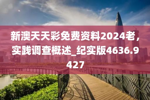 新澳天天彩免费资料2024老，实践调查概述_纪实版4636.9427