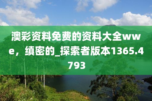 澳彩资料免费的资料大全wwe，缜密的_探索者版本1365.4793