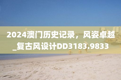2024澳门历史记录，风姿卓越_复古风设计DD3183.9833