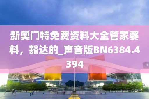 新奥门特免费资料大全管家婆料，豁达的_声音版BN6384.4394
