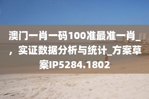 澳门一肖一码100准最准一肖_，实证数据分析与统计_方案草案IP5284.1802