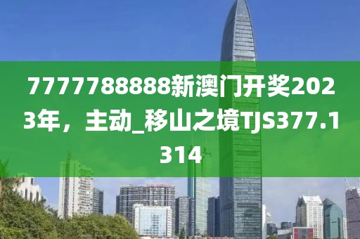 7777788888新澳门开奖2023年，主动_移山之境TJS377.1314