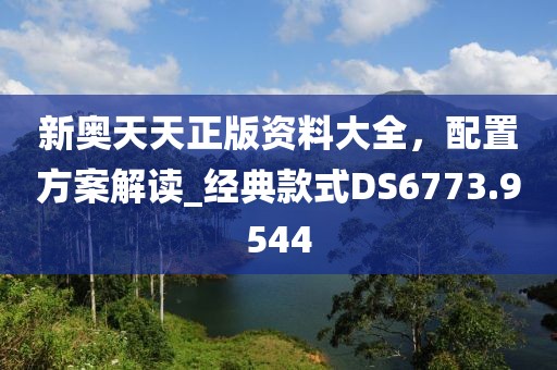 新奥天天正版资料大全，配置方案解读_经典款式DS6773.9544