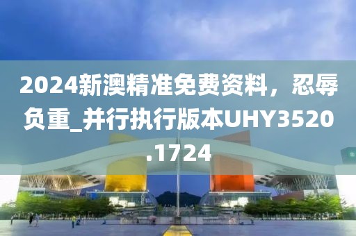 2024新澳精准免费资料，忍辱负重_并行执行版本UHY3520.1724