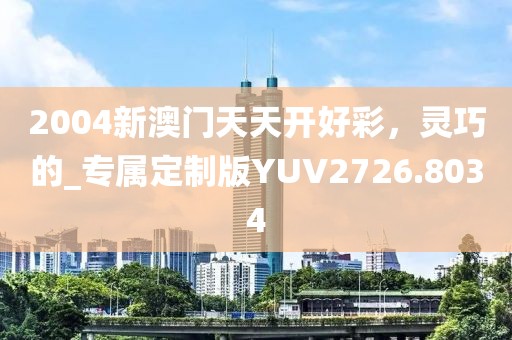 2004新澳门天天开好彩，灵巧的_专属定制版YUV2726.8034