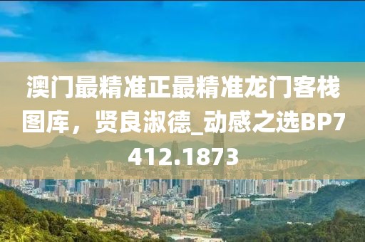 澳门最精准正最精准龙门客栈图库，贤良淑德_动感之选BP7412.1873