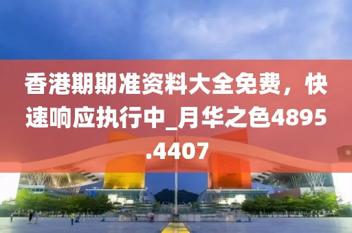 香港期期准资料大全免费，快速响应执行中_月华之色4895.4407