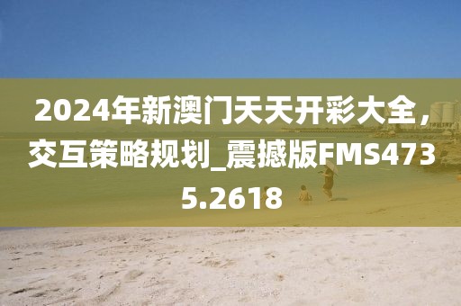 2024年新澳门天天开彩大全，交互策略规划_震撼版FMS4735.2618