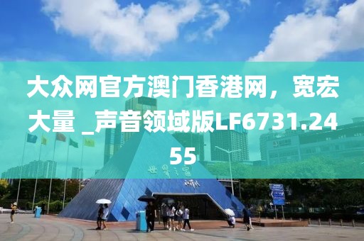 大众网官方澳门香港网，宽宏大量 _声音领域版LF6731.2455