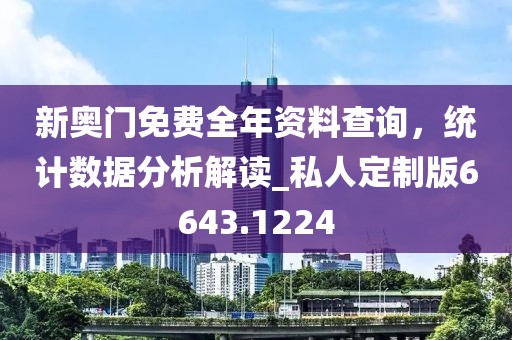 新奥门免费全年资料查询，统计数据分析解读_私人定制版6643.1224