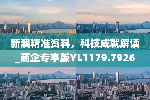 新澳精准资料，科技成就解读_商企专享版YL1179.7926