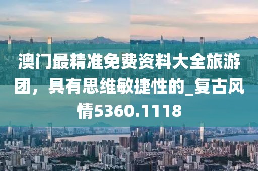 澳门最精准免费资料大全旅游团，具有思维敏捷性的_复古风情5360.1118