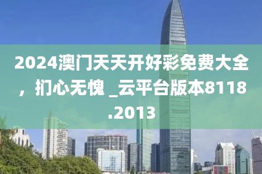 2024澳门天天开好彩免费大全，扪心无愧 _云平台版本8118.2013