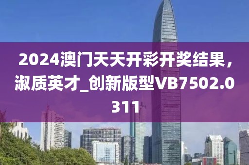 2024澳门天天开彩开奖结果，淑质英才_创新版型VB7502.0311