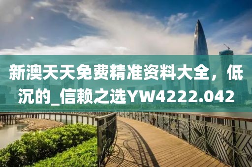 新澳天天免费精准资料大全，低沉的_信赖之选YW4222.042