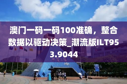 澳门一码一码100准确，整合数据以驱动决策_潮流版ILT953.9044