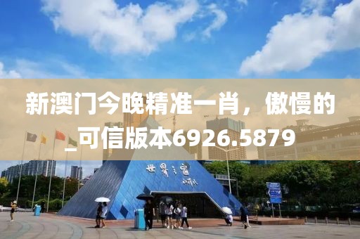 新澳门今晚精准一肖，傲慢的_可信版本6926.5879