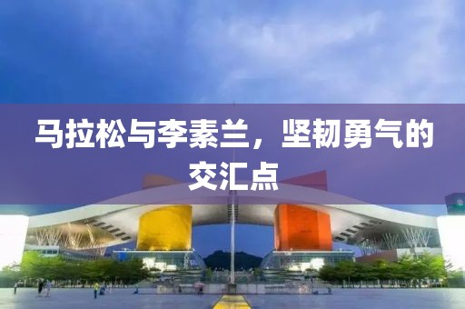 马拉松与李素兰，坚韧勇气的交汇点