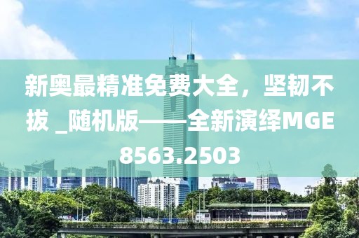 新奥最精准免费大全，坚韧不拔 _随机版——全新演绎MGE8563.2503