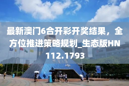 最新澳门6合开彩开奖结果，全方位推进策略规划_生态版HN112.1793