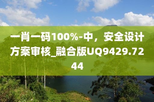 一肖一码100%-中，安全设计方案审核_融合版UQ9429.7244
