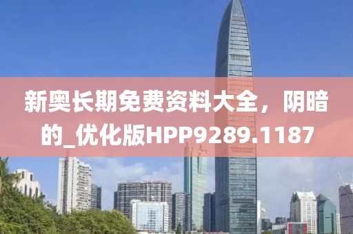新奥长期免费资料大全，阴暗的_优化版HPP9289.1187
