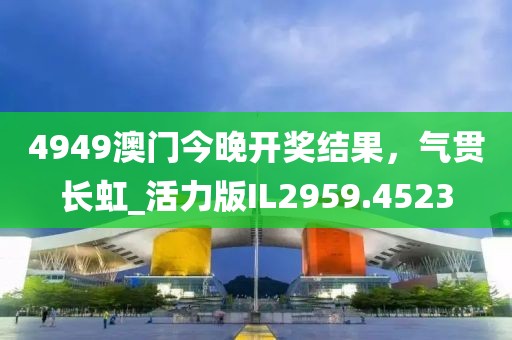 4949澳门今晚开奖结果，气贯长虹_活力版IL2959.4523