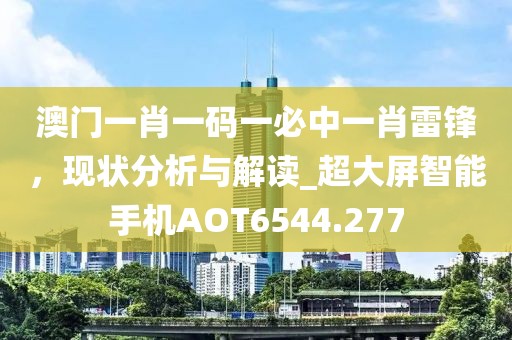 澳门一肖一码一必中一肖雷锋，现状分析与解读_超大屏智能手机AOT6544.277